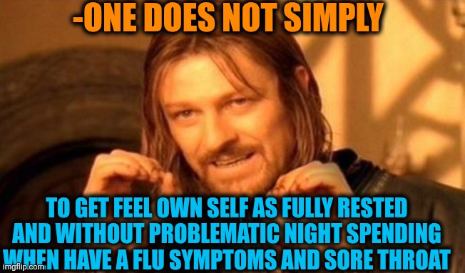 -What a messy night, dear ppl! | -ONE DOES NOT SIMPLY; TO GET FEEL OWN SELF AS FULLY RESTED AND WITHOUT PROBLEMATIC NIGHT SPENDING WHEN HAVE A FLU SYMPTOMS AND SORE THROAT | image tagged in one does not simply,sore loser,spending,up all night,flu,humanity restored | made w/ Imgflip meme maker