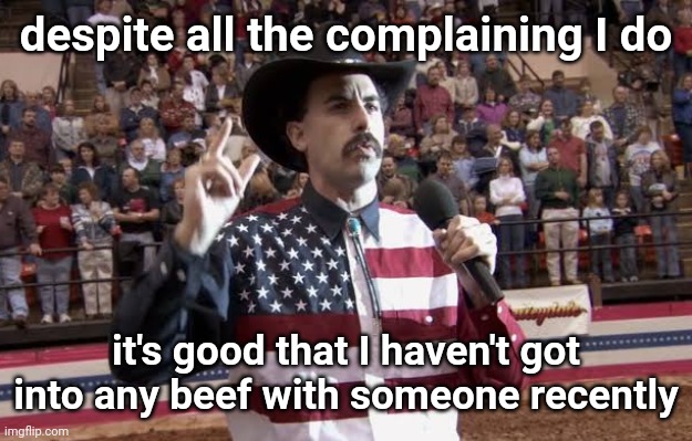 Borat in America flag shirt | despite all the complaining I do; it's good that I haven't got into any beef with someone recently | image tagged in borat in america flag shirt | made w/ Imgflip meme maker