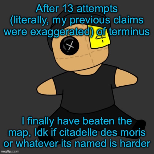 After 13 attempts (literally, my previous claims were exaggerated) of terminus; I finally have beaten the map, Idk if citadelle des moris or whatever its named is harder | made w/ Imgflip meme maker