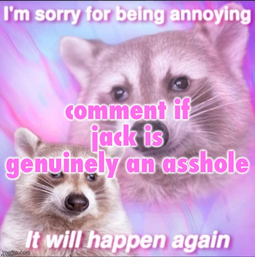 sorry for being annoying | comment if jack is genuinely an asshole | image tagged in sorry for being annoying | made w/ Imgflip meme maker
