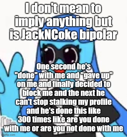 SO KAWAII DESU!!!! | I don't mean to imply anything but is JackNCoke bipolar; One second he's "done" with me and "gave up" on me and finally decided to block me and the next he can't stop stalking my profile and he's done this like 300 times like are you done with me or are you not done with me | image tagged in so kawaii desu | made w/ Imgflip meme maker