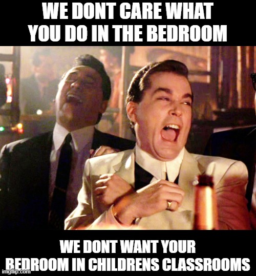 Good Fellas Hilarious Meme | WE DONT CARE WHAT YOU DO IN THE BEDROOM WE DONT WANT YOUR BEDROOM IN CHILDRENS CLASSROOMS | image tagged in memes,good fellas hilarious | made w/ Imgflip meme maker