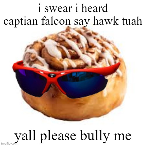 cool ass cinnamon bun | i swear i heard captian falcon say hawk tuah; yall please bully me | image tagged in cool ass cinnamon bun | made w/ Imgflip meme maker