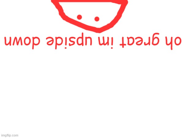 oh great im upside down | made w/ Imgflip meme maker