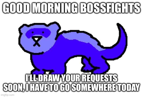 Ferret | GOOD MORNING BOSSFIGHTS; I’LL DRAW YOUR REQUESTS SOON, I HAVE TO GO SOMEWHERE TODAY | made w/ Imgflip meme maker