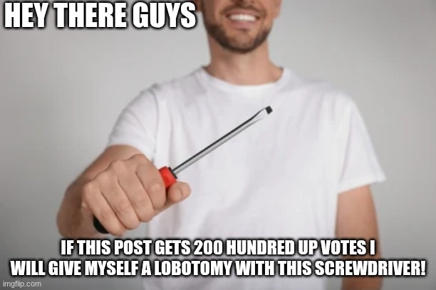 I fell off and I'm desperate for content | HEY THERE GUYS; IF THIS POST GETS 200 HUNDRED UP VOTES I WILL GIVE MYSELF A LOBOTOMY WITH THIS SCREWDRIVER! | image tagged in memes,funny,i fell off,laugh,hahaha,haha | made w/ Imgflip meme maker