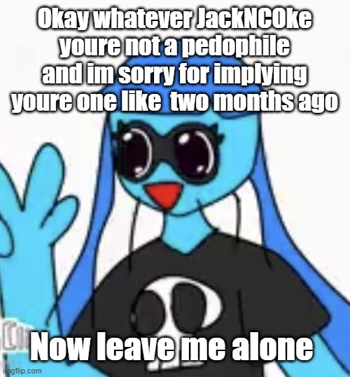 SO KAWAII DESU!!!! | Okay whatever JackNCOke youre not a pedophile and im sorry for implying youre one like  two months ago; Now leave me alone | image tagged in so kawaii desu | made w/ Imgflip meme maker