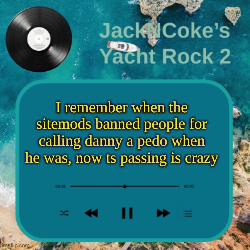 JackNCoke's new temp | I remember when the sitemods banned people for calling danny a pedo when he was, now ts passing is crazy | image tagged in jackncoke's new temp | made w/ Imgflip meme maker