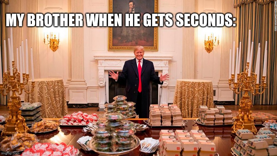 Trump’s Fast Food Feast | MY BROTHER WHEN HE GETS SECONDS: | image tagged in trump s fast food feast | made w/ Imgflip meme maker