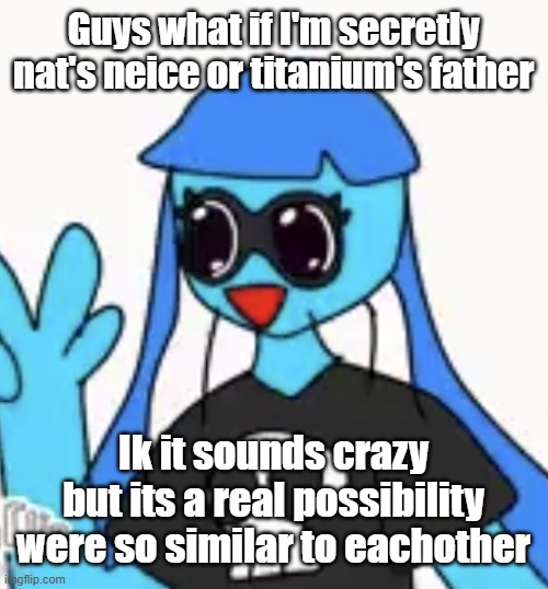 SO KAWAII DESU!!!! | Guys what if I'm secretly nat's neice or titanium's father; Ik it sounds crazy but its a real possibility were so similar to eachother | image tagged in so kawaii desu | made w/ Imgflip meme maker