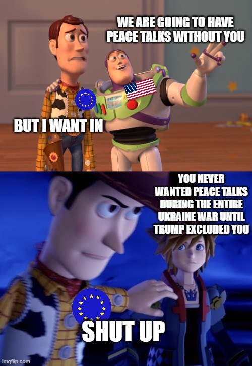 I want to be angry at Trump for excluding us, but then I have to remind myself... | WE ARE GOING TO HAVE PEACE TALKS WITHOUT YOU; BUT I WANT IN; YOU NEVER WANTED PEACE TALKS DURING THE ENTIRE UKRAINE WAR UNTIL TRUMP EXCLUDED YOU; SHUT UP | image tagged in toy story,blank hold up let him cook,ukraine,peace | made w/ Imgflip meme maker