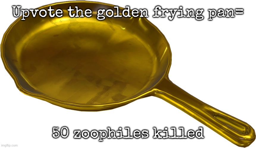 Upvote for golden frying pan | Upvote the golden frying pan=; 50 zoophiles killed | image tagged in golden frying pan,msmg | made w/ Imgflip meme maker