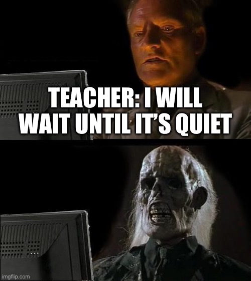 I'll Just Wait Here | TEACHER: I WILL WAIT UNTIL IT’S QUIET | image tagged in memes,i'll just wait here | made w/ Imgflip meme maker