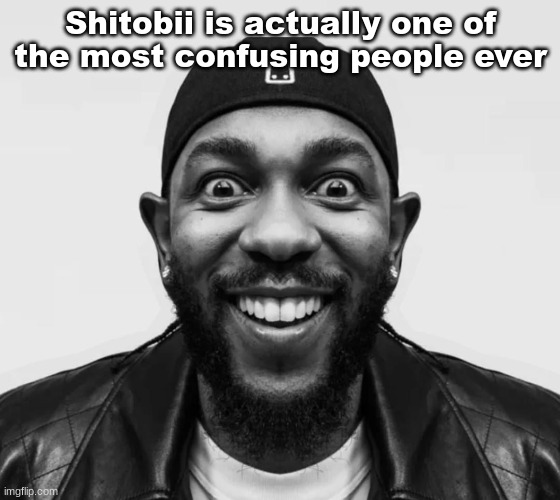 K-Dot Glorious King | Shitobii is actually one of the most confusing people ever | image tagged in k-dot glorious king | made w/ Imgflip meme maker