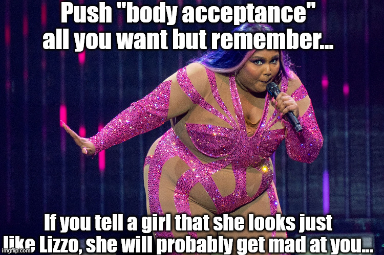 I dare you... | Push "body acceptance" all you want but remember... If you tell a girl that she looks just like Lizzo, she will probably get mad at you... | image tagged in j | made w/ Imgflip meme maker