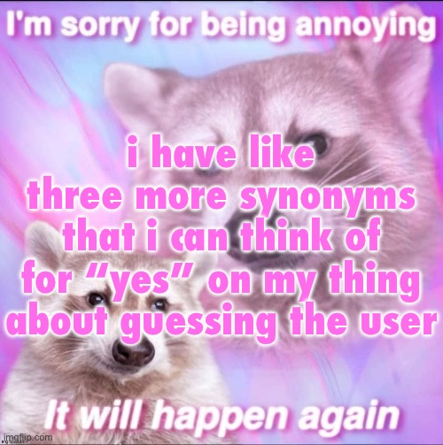 sorry for being annoying | i have like three more synonyms that i can think of for “yes” on my thing about guessing the user | image tagged in sorry for being annoying | made w/ Imgflip meme maker