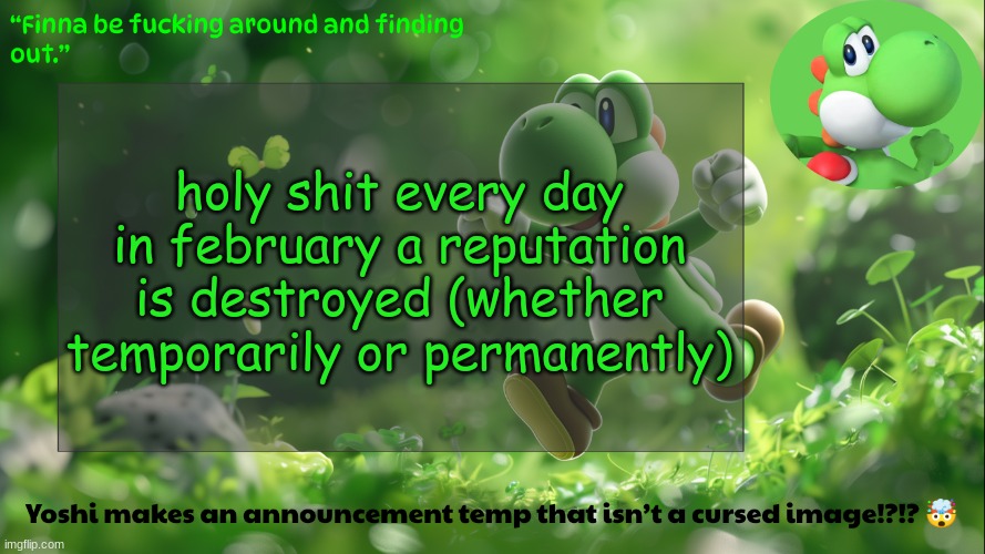 yoshi's stupid temp | holy shit every day in february a reputation is destroyed (whether temporarily or permanently) | image tagged in yoshi's stupid temp | made w/ Imgflip meme maker