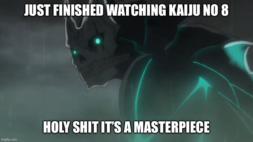 I beg y’all to watch it | JUST FINISHED WATCHING KAIJU NO 8; HOLY SHIT IT’S A MASTERPIECE | image tagged in kaiju no 8 | made w/ Imgflip meme maker