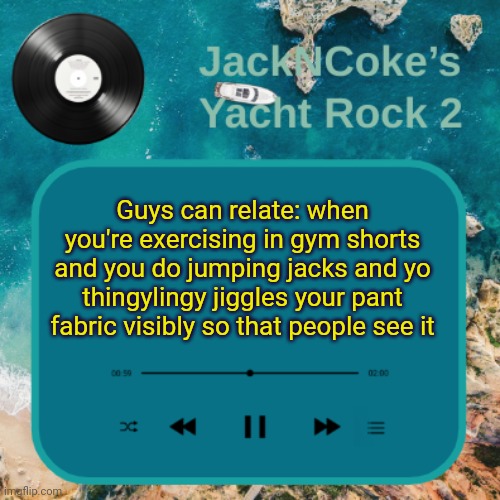 Ts has been so embarrassing for me ngl | Guys can relate: when you're exercising in gym shorts and you do jumping jacks and yo thingylingy jiggles your pant fabric visibly so that people see it | image tagged in jackncoke's new temp | made w/ Imgflip meme maker
