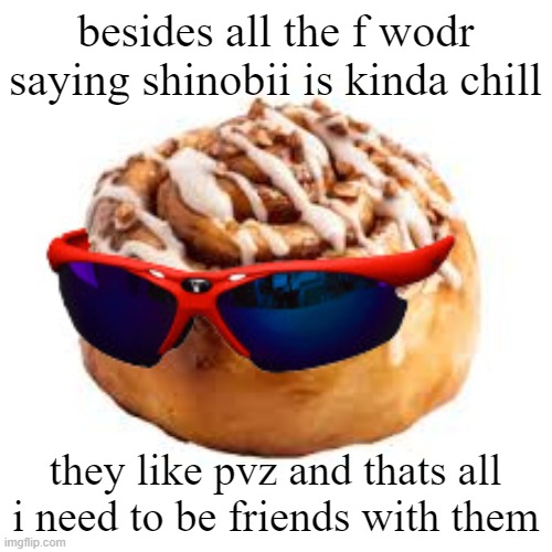 cool ass cinnamon bun | besides all the f wodr saying shinobii is kinda chill; they like pvz and thats all i need to be friends with them | image tagged in cool ass cinnamon bun | made w/ Imgflip meme maker