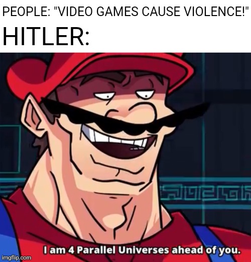 I Am 4 Parallel Universes Ahead Of You | PEOPLE: "VIDEO GAMES CAUSE VIOLENCE!" HITLER: | image tagged in i am 4 parallel universes ahead of you | made w/ Imgflip meme maker