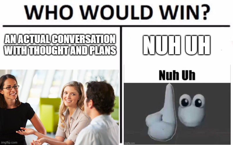 who u guys think will win? | AN ACTUAL CONVERSATION WITH THOUGHT AND PLANS; NUH UH | image tagged in memes,who would win,nuh uh | made w/ Imgflip meme maker