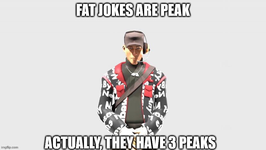 ... | FAT JOKES ARE PEAK; ACTUALLY, THEY HAVE 3 PEAKS | image tagged in swag tf2 scout | made w/ Imgflip meme maker