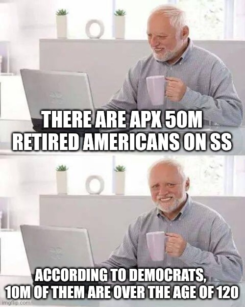 Hide the Pain Harold | THERE ARE APX 50M RETIRED AMERICANS ON SS; ACCORDING TO DEMOCRATS,  10M OF THEM ARE OVER THE AGE OF 120 | image tagged in memes,hide the pain harold,funny memes | made w/ Imgflip meme maker