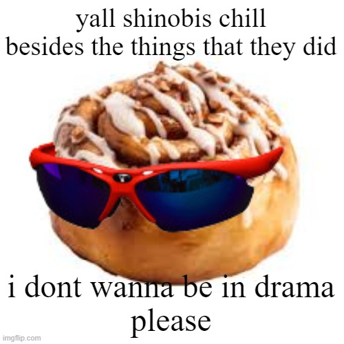 cool ass cinnamon bun | yall shinobis chill besides the things that they did; i dont wanna be in drama
please | image tagged in cool ass cinnamon bun | made w/ Imgflip meme maker