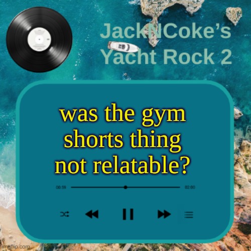 am I acoustic? | was the gym shorts thing not relatable? | image tagged in jackncoke's new temp | made w/ Imgflip meme maker