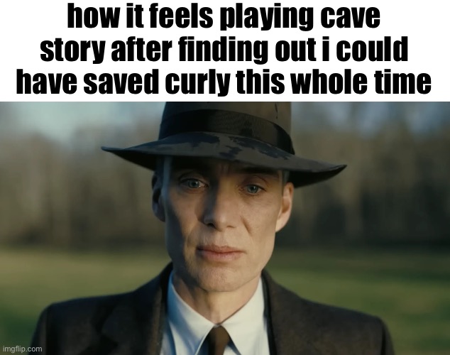 on gng ts so corny it lwk pmo | how it feels playing cave story after finding out i could have saved curly this whole time | image tagged in oppenheimer | made w/ Imgflip meme maker