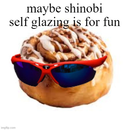 cool ass cinnamon bun | maybe shinobi self glazing is for fun | image tagged in cool ass cinnamon bun | made w/ Imgflip meme maker