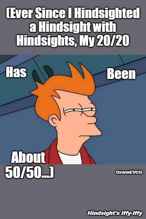 [NV] Hindsight's Iffy-Iffy [NV] | (Ever Since I Hindsighted 

a Hindsight with 

Hindsights, My 20/20; Been; Has; About 

50/50...); OzwinEVCG; Hindsight's Iffy-Iffy | image tagged in skeptical fry,hindsight is 20 20,hindsight is iffy iffy,old famous saying,new famous saying,lost and found in reflection | made w/ Imgflip meme maker