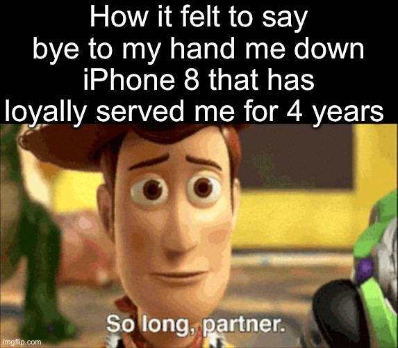 . | How it felt to say bye to my hand me down iPhone 8 that has loyally served me for 4 years | image tagged in so long partner | made w/ Imgflip meme maker