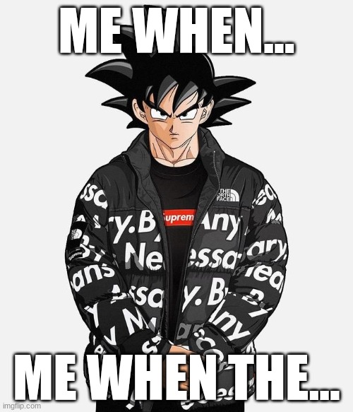 Drip Goku | ME WHEN... ME WHEN THE... | image tagged in drip goku | made w/ Imgflip meme maker