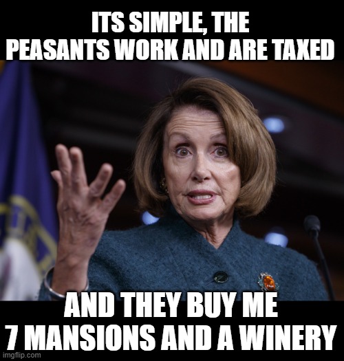 Good old Nancy Pelosi | ITS SIMPLE, THE PEASANTS WORK AND ARE TAXED AND THEY BUY ME 7 MANSIONS AND A WINERY | image tagged in good old nancy pelosi | made w/ Imgflip meme maker