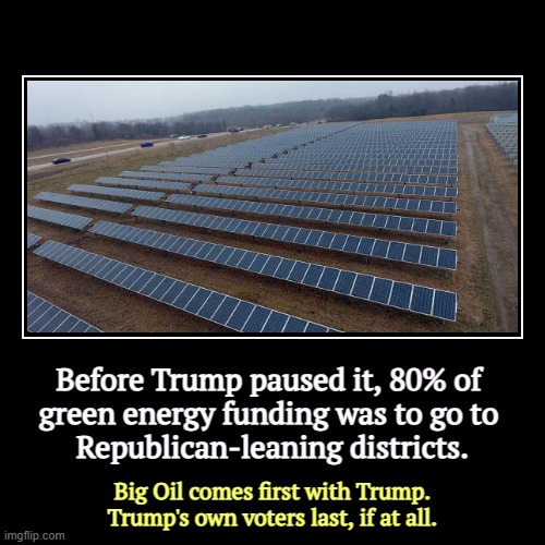 Before Trump paused it, 80% of 
green energy funding was to go to 
Republican-leaning districts. | Big Oil comes first with Trump. Trump's o | image tagged in funny,demotivationals,trump,big oil,fossil fuel,green | made w/ Imgflip demotivational maker