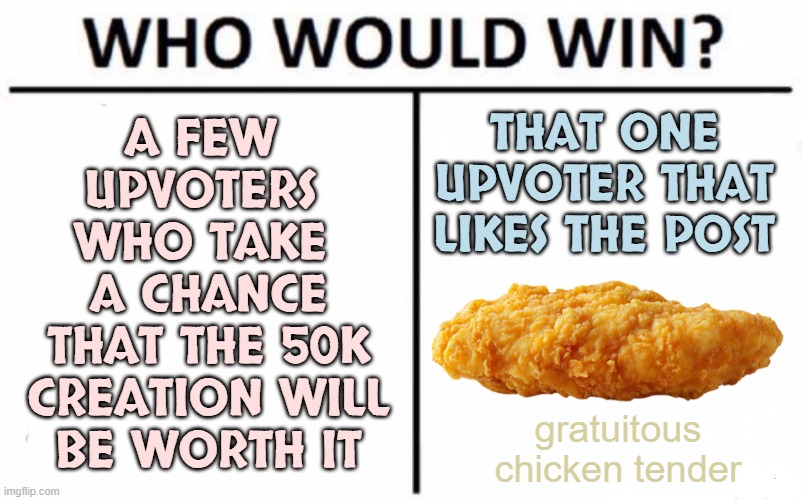 no pressure | THAT ONE UPVOTER THAT LIKES THE POST; A FEW
UPVOTERS
WHO TAKE
 A CHANCE
 THAT THE 50K
 CREATION WILL
 BE WORTH IT; gratuitous chicken tender | image tagged in memes,who would win | made w/ Imgflip meme maker