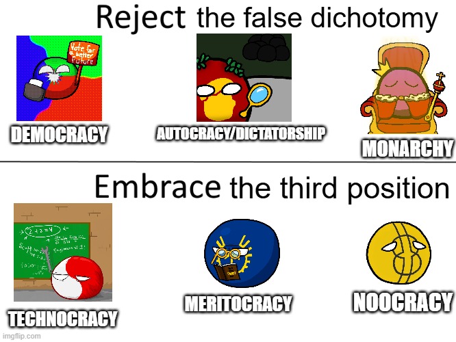 reject the false dichotomy embrace the third position | the false dichotomy; AUTOCRACY/DICTATORSHIP; DEMOCRACY; MONARCHY; the third position; NOOCRACY; MERITOCRACY; TECHNOCRACY | image tagged in reject the false dichotomy embrace the third position,democracy,autocracy,dictatorship,monarchy,polcompball | made w/ Imgflip meme maker