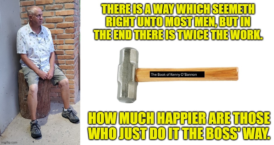 The Boss Way | THERE IS A WAY WHICH SEEMETH RIGHT UNTO MOST MEN, BUT IN THE END THERE IS TWICE THE WORK. HOW MUCH HAPPIER ARE THOSE WHO JUST DO IT THE BOSS' WAY. | image tagged in thinking | made w/ Imgflip meme maker