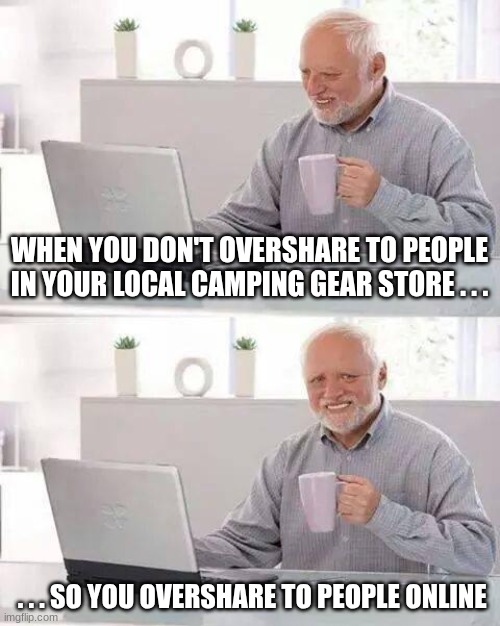 Hide the Pain Harold | WHEN YOU DON'T OVERSHARE TO PEOPLE IN YOUR LOCAL CAMPING GEAR STORE . . . . . . SO YOU OVERSHARE TO PEOPLE ONLINE | image tagged in memes,hide the pain harold | made w/ Imgflip meme maker