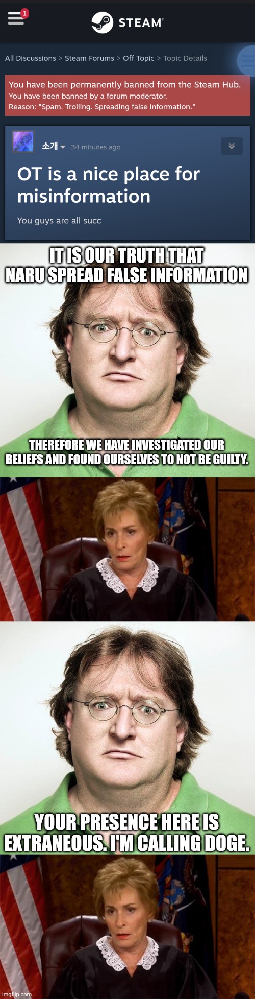 IT IS OUR TRUTH THAT NARU SPREAD FALSE INFORMATION; THEREFORE WE HAVE INVESTIGATED OUR BELIEFS AND FOUND OURSELVES TO NOT BE GUILTY. YOUR PRESENCE HERE IS EXTRANEOUS. I'M CALLING DOGE. | image tagged in gabe newell,judge judy unimpressed | made w/ Imgflip meme maker