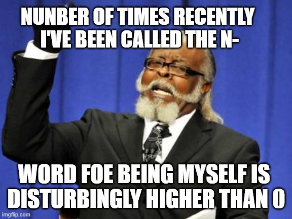 sigh, innocent people are dangerous | NUNBER OF TIMES RECENTLY
 I'VE BEEN CALLED THE N-; WORD FOE BEING MYSELF IS 
DISTURBINGLY HIGHER THAN 0 | image tagged in memes,too damn high,derogatory,clan,monday,______ | made w/ Imgflip meme maker