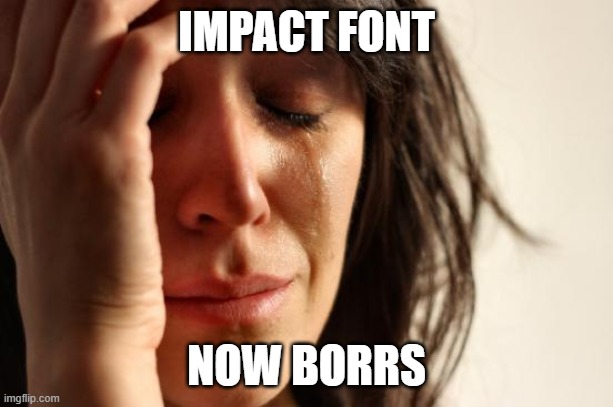 possibly the worst thing to happen to me in ten years of meming | IMPACT FONT; NOW BORRS | image tagged in memes,first world problems,impact,search fonts,monday | made w/ Imgflip meme maker