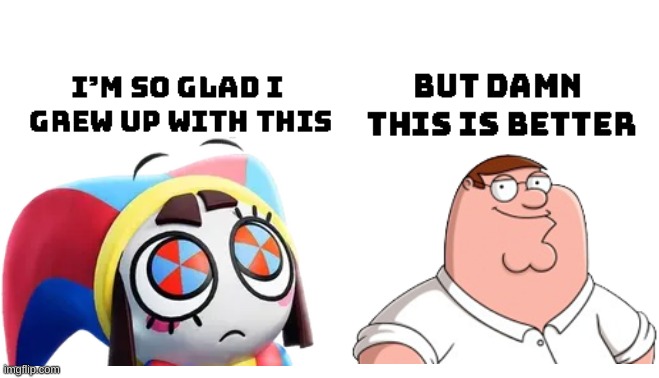 who is better peter griffin or pomni | image tagged in im so glad i grew up with this but damn this is better | made w/ Imgflip meme maker