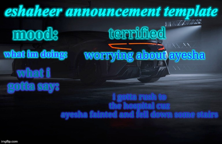 eshaheer announcement template | terrified; worrying about ayesha; i gotta rush to the hospital cuz ayesha fainted and fell down some stairs | image tagged in eshaheer announcement template | made w/ Imgflip meme maker