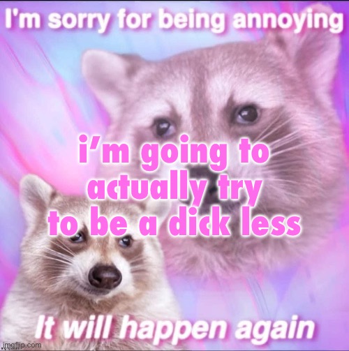 sorry for being annoying | i’m going to actually try to be a dick less | image tagged in sorry for being annoying | made w/ Imgflip meme maker