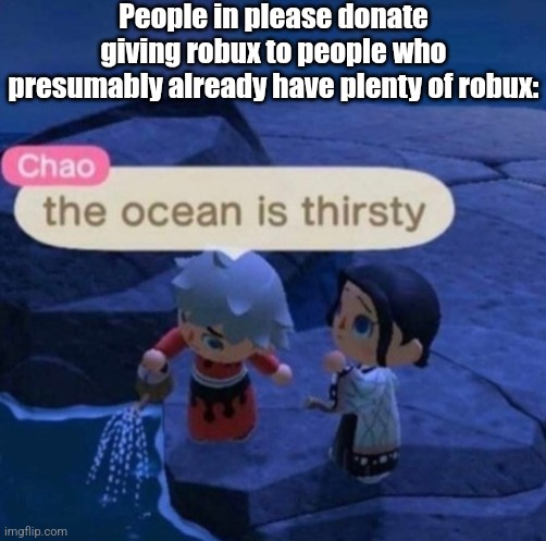 I tried going undercover as a noob, and found out that most people just gave their robux to some dude in with an agoti avatar wh | People in please donate giving robux to people who presumably already have plenty of robux: | image tagged in bruh,the ocean is thirsty | made w/ Imgflip meme maker