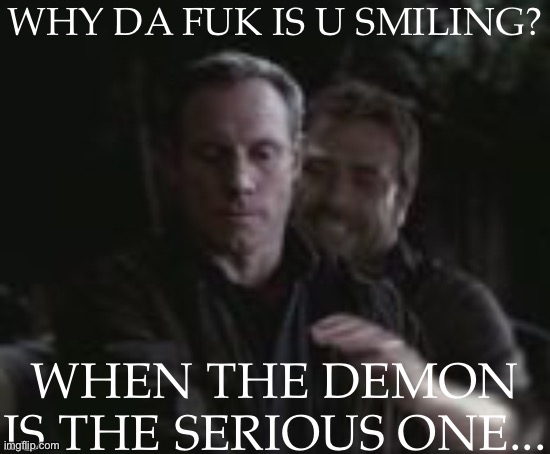 My Brain Malfunctioning | WHY DA FUK IS U SMILING? WHEN THE DEMON IS THE SERIOUS ONE... | image tagged in beep boop im a robot,brain died,supernatural,azazel,john winchester,why is he smiling | made w/ Imgflip meme maker