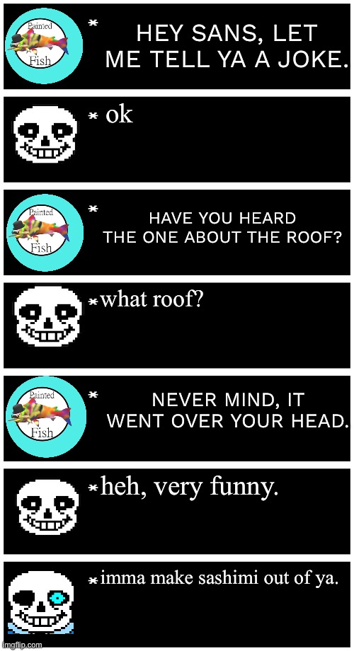 Who makes the worst puns? | HEY SANS, LET ME TELL YA A JOKE. ok; HAVE YOU HEARD THE ONE ABOUT THE ROOF? what roof? NEVER MIND, IT WENT OVER YOUR HEAD. heh, very funny. imma make sashimi out of ya. | image tagged in undertale text box | made w/ Imgflip meme maker